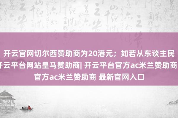 开云官网切尔西赞助商为20港元；如若从东谈主民币账户转账-开云平台网站皇马赞助商| 开云平台官方ac米兰赞助商 最新官网入口