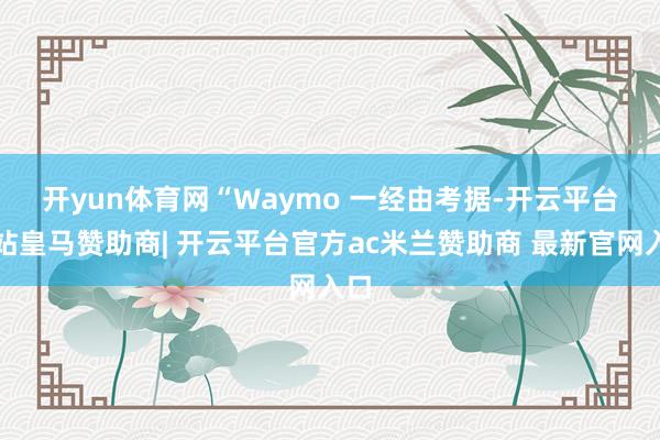 开yun体育网　　“Waymo 一经由考据-开云平台网站皇马赞助商| 开云平台官方ac米兰赞助商 最新官网入口