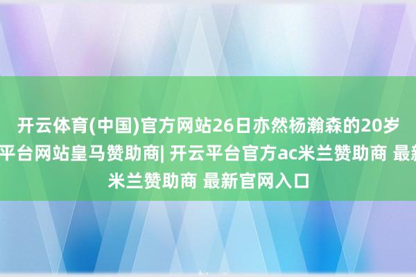 开云体育(中国)官方网站26日亦然杨瀚森的20岁诞辰-开云平台网站皇马赞助商| 开云平台官方ac米兰赞助商 最新官网入口