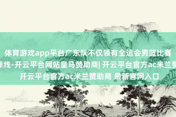 体育游戏app平台广东队不仅领有全运会男篮比赛中最强的后卫线与锋线-开云平台网站皇马赞助商| 开云平台官方ac米兰赞助商 最新官网入口