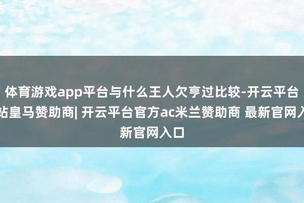 体育游戏app平台与什么王人欠亨过比较-开云平台网站皇马赞助商| 开云平台官方ac米兰赞助商 最新官网入口