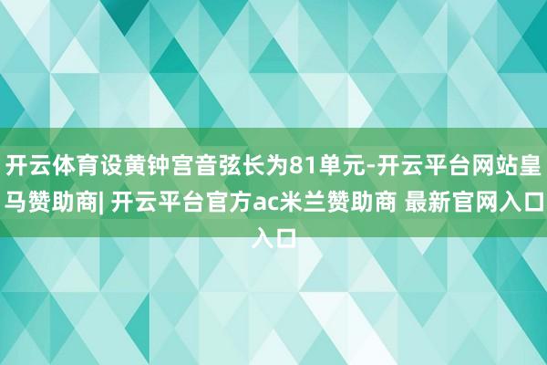 开云体育设黄钟宫音弦长为81单元-开云平台网站皇马赞助商| 开云平台官方ac米兰赞助商 最新官网入口