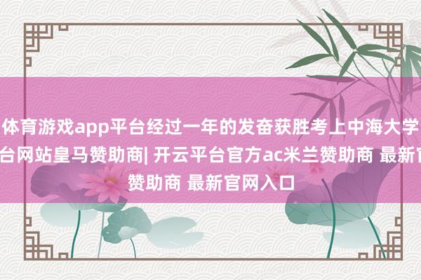 体育游戏app平台经过一年的发奋获胜考上中海大学-开云平台网站皇马赞助商| 开云平台官方ac米兰赞助商 最新官网入口