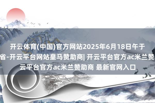 开云体育(中国)官方网站2025年6月18日午于台州发布于：浙江省-开云平台网站皇马赞助商| 开云平台官方ac米兰赞助商 最新官网入口