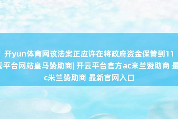 开yun体育网该法案正应许在将政府资金保管到11月下旬-开云平台网站皇马赞助商| 开云平台官方ac米兰赞助商 最新官网入口