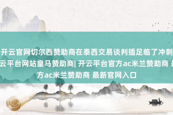 开云官网切尔西赞助商在泰西交易谈判插足临了冲刺阶段之际-开云平台网站皇马赞助商| 开云平台官方ac米兰赞助商 最新官网入口