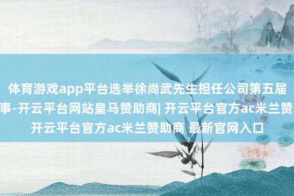 体育游戏app平台选举徐尚武先生担任公司第五届董事会员工代表董事-开云平台网站皇马赞助商| 开云平台官方ac米兰赞助商 最新官网入口