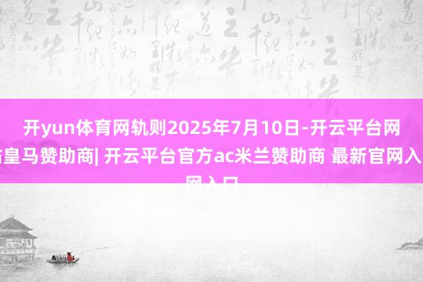 开yun体育网轨则2025年7月10日-开云平台网站皇马赞助商| 开云平台官方ac米兰赞助商 最新官网入口