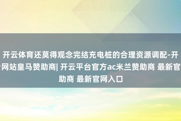 开云体育还莫得观念完结充电桩的合理资源调配-开云平台网站皇马赞助商| 开云平台官方ac米兰赞助商 最新官网入口