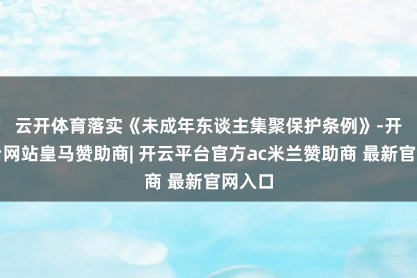 云开体育 落实《未成年东谈主集聚保护条例》-开云平台网站皇马赞助商| 开云平台官方ac米兰赞助商 最新官网入口