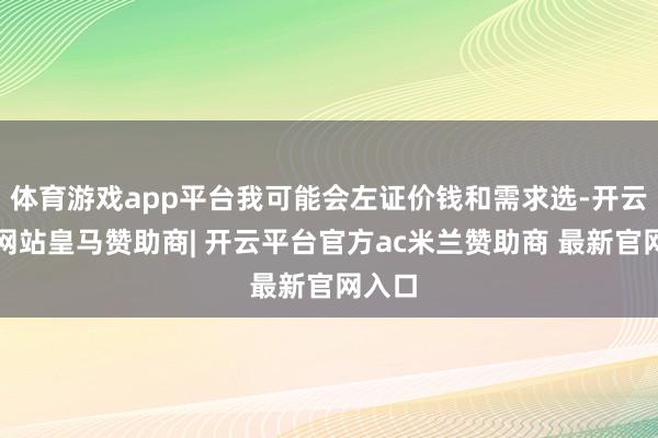 体育游戏app平台我可能会左证价钱和需求选-开云平台网站皇马赞助商| 开云平台官方ac米兰赞助商 最新官网入口