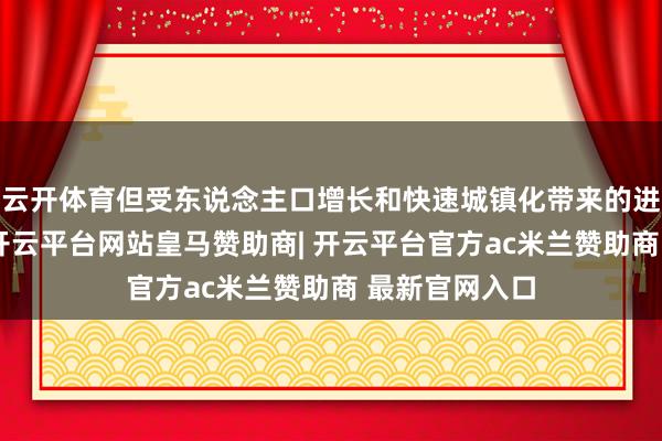 云开体育但受东说念主口增长和快速城镇化带来的进犯需求鞭策-开云平台网站皇马赞助商| 开云平台官方ac米兰赞助商 最新官网入口