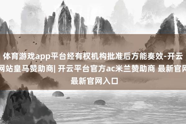 体育游戏app平台经有权机构批准后方能奏效-开云平台网站皇马赞助商| 开云平台官方ac米兰赞助商 最新官网入口