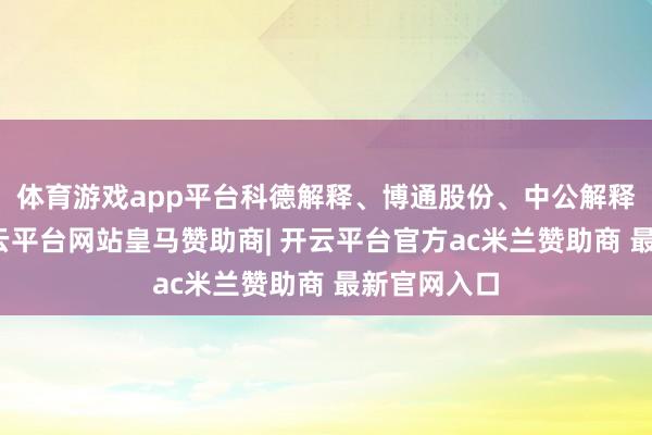 体育游戏app平台科德解释、博通股份、中公解释等跟跌-开云平台网站皇马赞助商| 开云平台官方ac米兰赞助商 最新官网入口
