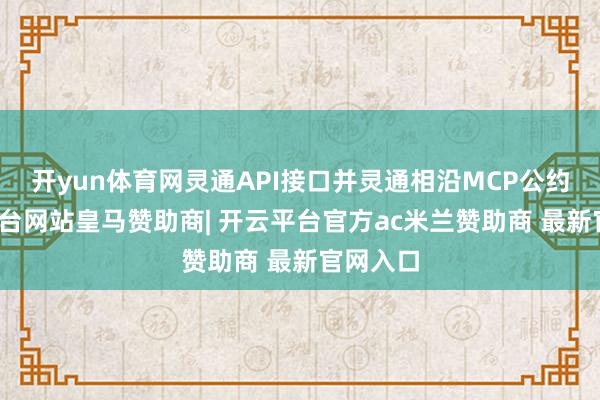 开yun体育网灵通API接口并灵通相沿MCP公约-开云平台网站皇马赞助商| 开云平台官方ac米兰赞助商 最新官网入口