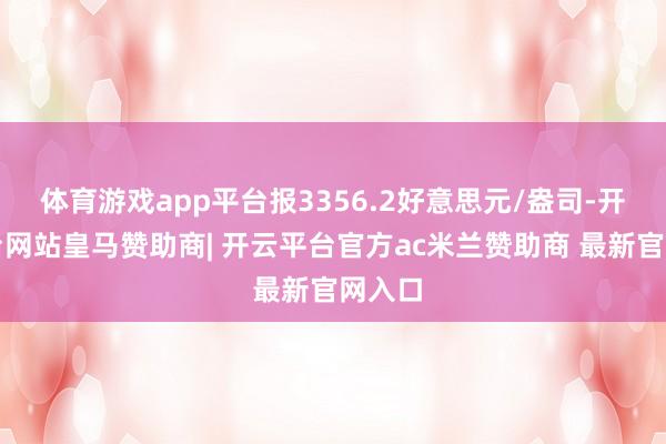体育游戏app平台报3356.2好意思元/盎司-开云平台网站皇马赞助商| 开云平台官方ac米兰赞助商 最新官网入口