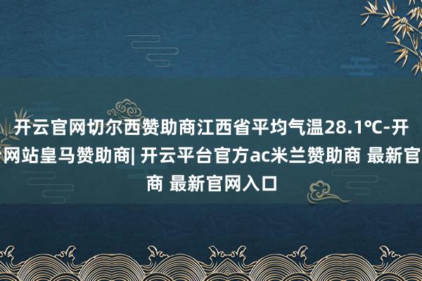 开云官网切尔西赞助商江西省平均气温28.1℃-开云平台网站皇马赞助商| 开云平台官方ac米兰赞助商 最新官网入口