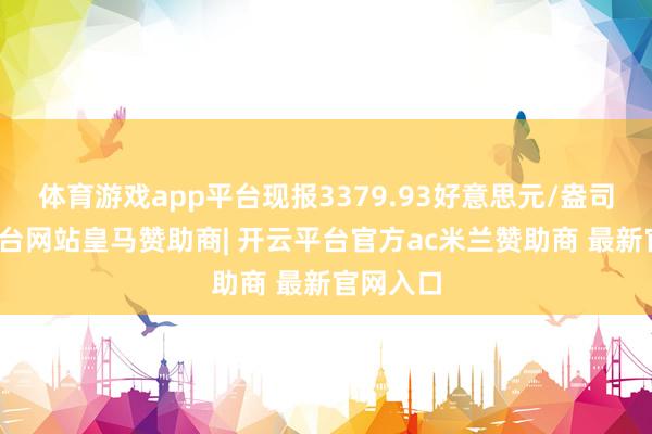 体育游戏app平台现报3379.93好意思元/盎司-开云平台网站皇马赞助商| 开云平台官方ac米兰赞助商 最新官网入口