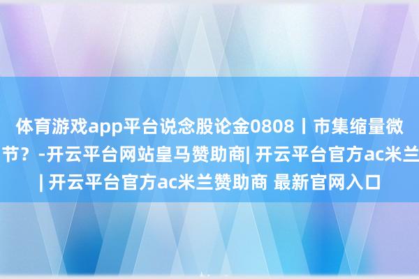 体育游戏app平台说念股论金0808丨市集缩量微调 下周需详实哪些细节？-开云平台网站皇马赞助商| 开云平台官方ac米兰赞助商 最新官网入口