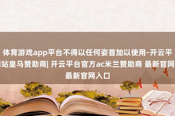体育游戏app平台不得以任何姿首加以使用-开云平台网站皇马赞助商| 开云平台官方ac米兰赞助商 最新官网入口
