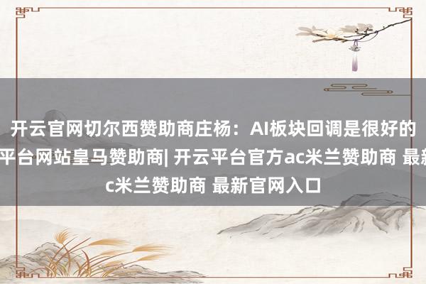 开云官网切尔西赞助商庄杨：AI板块回调是很好的契机-开云平台网站皇马赞助商| 开云平台官方ac米兰赞助商 最新官网入口