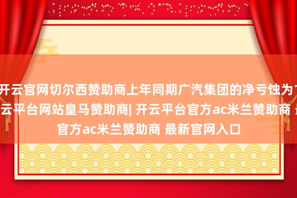 开云官网切尔西赞助商上年同期广汽集团的净亏蚀为15.16亿元-开云平台网站皇马赞助商| 开云平台官方ac米兰赞助商 最新官网入口