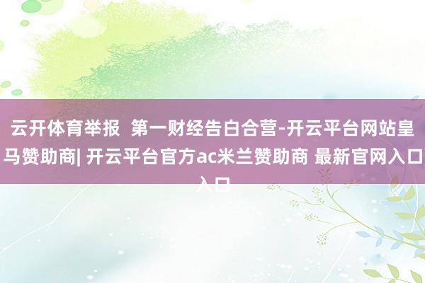 云开体育举报  第一财经告白合营-开云平台网站皇马赞助商| 开云平台官方ac米兰赞助商 最新官网入口