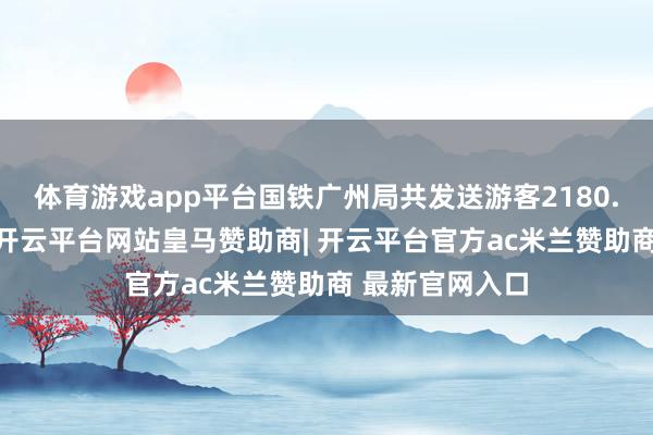 体育游戏app平台国铁广州局共发送游客2180.7万东谈主次-开云平台网站皇马赞助商| 开云平台官方ac米兰赞助商 最新官网入口