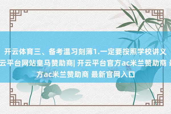 开云体育三、备考温习刻薄1.一定要按照学校讲义试卷温习-开云平台网站皇马赞助商| 开云平台官方ac米兰赞助商 最新官网入口
