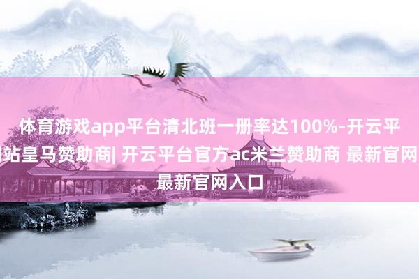 体育游戏app平台清北班一册率达100%-开云平台网站皇马赞助商| 开云平台官方ac米兰赞助商 最新官网入口