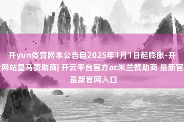 开yun体育网本公告自2025年1月1日起膨胀-开云平台网站皇马赞助商| 开云平台官方ac米兰赞助商 最新官网入口