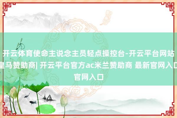 开云体育使命主说念主员轻点操控台-开云平台网站皇马赞助商| 开云平台官方ac米兰赞助商 最新官网入口