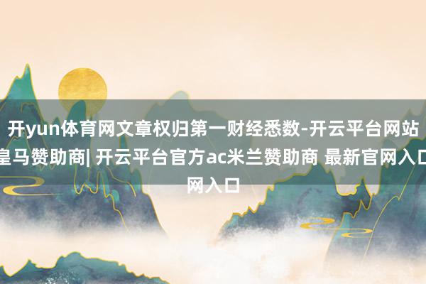 开yun体育网文章权归第一财经悉数-开云平台网站皇马赞助商| 开云平台官方ac米兰赞助商 最新官网入口