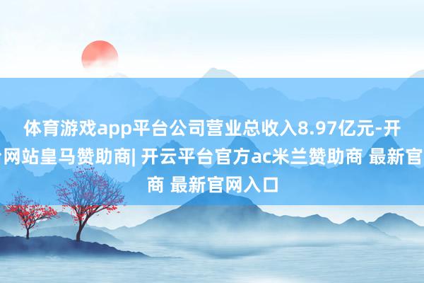 体育游戏app平台公司营业总收入8.97亿元-开云平台网站皇马赞助商| 开云平台官方ac米兰赞助商 最新官网入口