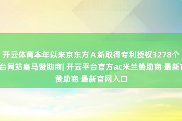 开云体育本年以来京东方A新取得专利授权3278个-开云平台网站皇马赞助商| 开云平台官方ac米兰赞助商 最新官网入口