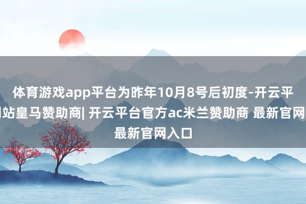 体育游戏app平台为昨年10月8号后初度-开云平台网站皇马赞助商| 开云平台官方ac米兰赞助商 最新官网入口