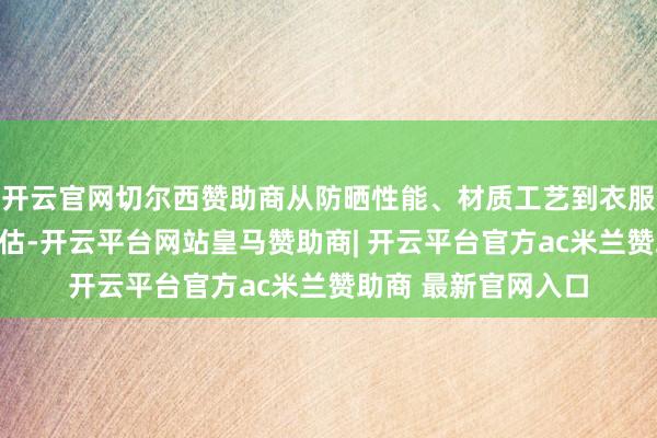 开云官网切尔西赞助商从防晒性能、材质工艺到衣服体验进行多维度评估-开云平台网站皇马赞助商| 开云平台官方ac米兰赞助商 最新官网入口