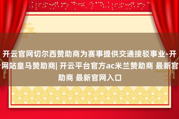 开云官网切尔西赞助商为赛事提供交通接驳事业-开云平台网站皇马赞助商| 开云平台官方ac米兰赞助商 最新官网入口