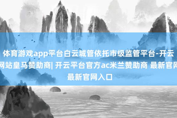 体育游戏app平台白云城管依托市级监管平台-开云平台网站皇马赞助商| 开云平台官方ac米兰赞助商 最新官网入口