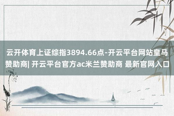 云开体育上证综指3894.66点-开云平台网站皇马赞助商| 开云平台官方ac米兰赞助商 最新官网入口