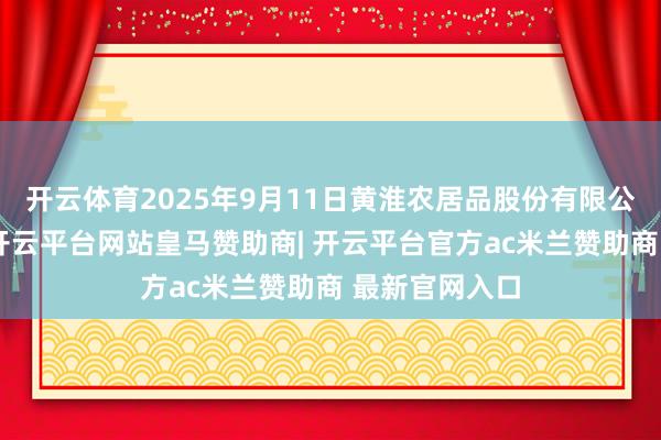 开云体育2025年9月11日黄淮农居品股份有限公司价钱行情-开云平台网站皇马赞助商| 开云平台官方ac米兰赞助商 最新官网入口