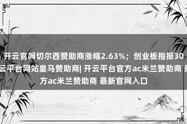 开云官网切尔西赞助商涨幅2.63%；创业板指报3029.58点-开云平台网站皇马赞助商| 开云平台官方ac米兰赞助商 最新官网入口