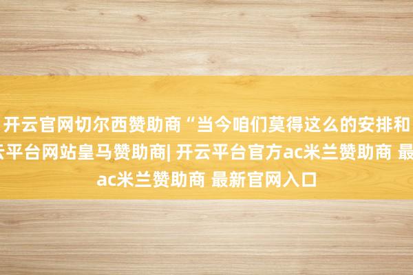 开云官网切尔西赞助商“当今咱们莫得这么的安排和筹谋”-开云平台网站皇马赞助商| 开云平台官方ac米兰赞助商 最新官网入口