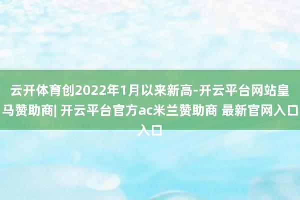 云开体育创2022年1月以来新高-开云平台网站皇马赞助商| 开云平台官方ac米兰赞助商 最新官网入口