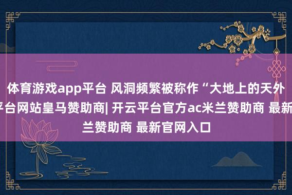 体育游戏app平台 风洞频繁被称作“大地上的天外”-开云平台网站皇马赞助商| 开云平台官方ac米兰赞助商 最新官网入口