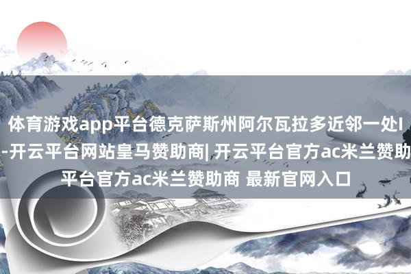 体育游戏app平台德克萨斯州阿尔瓦拉多近邻一处ICE的官员遭紧要-开云平台网站皇马赞助商| 开云平台官方ac米兰赞助商 最新官网入口