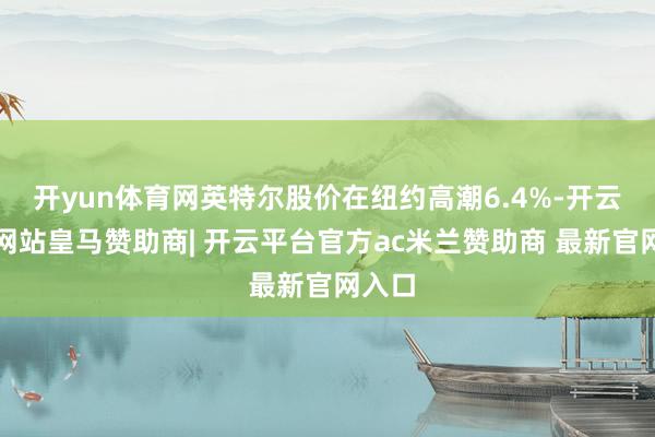 开yun体育网英特尔股价在纽约高潮6.4%-开云平台网站皇马赞助商| 开云平台官方ac米兰赞助商 最新官网入口