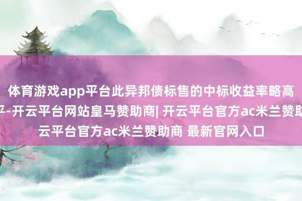 体育游戏app平台此异邦债标售的中标收益率略高于刊行前去还水平-开云平台网站皇马赞助商| 开云平台官方ac米兰赞助商 最新官网入口