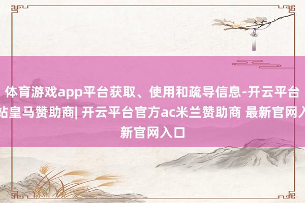 体育游戏app平台获取、使用和疏导信息-开云平台网站皇马赞助商| 开云平台官方ac米兰赞助商 最新官网入口
