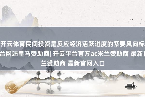 开云体育民间投资是反应经济活跃进度的紧要风向标-开云平台网站皇马赞助商| 开云平台官方ac米兰赞助商 最新官网入口